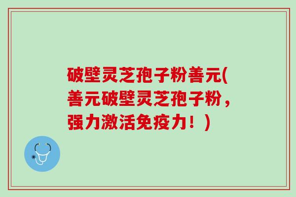 破壁灵芝孢子粉善元(善元破壁灵芝孢子粉，强力激活免疫力！)