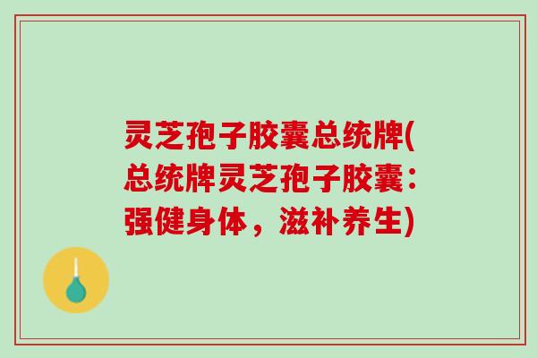 灵芝孢子胶囊总统牌(总统牌灵芝孢子胶囊：强健身体，滋补养生)