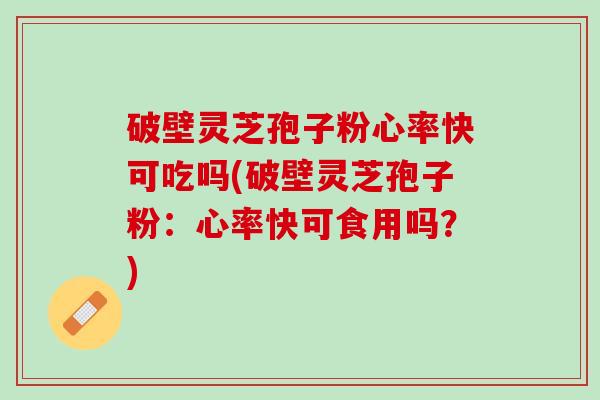 破壁灵芝孢子粉心率快可吃吗(破壁灵芝孢子粉：心率快可食用吗？)