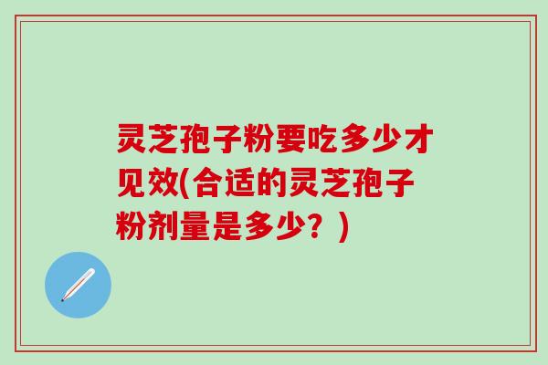 灵芝孢子粉要吃多少才见效(合适的灵芝孢子粉剂量是多少？)