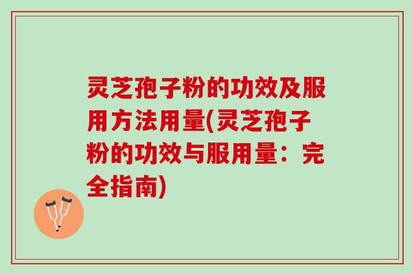 灵芝孢子粉的功效及服用方法用量(灵芝孢子粉的功效与服用量：完全指南)