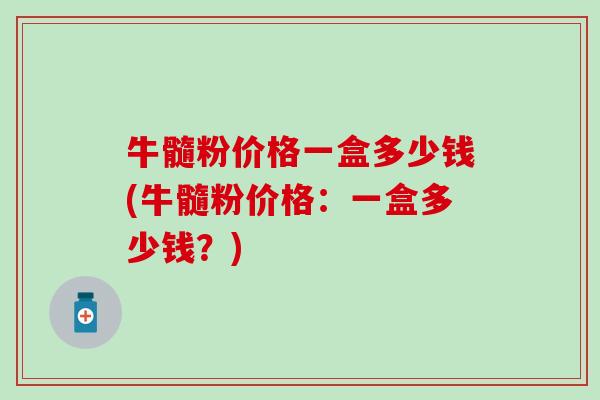 牛髓粉价格一盒多少钱(牛髓粉价格：一盒多少钱？)