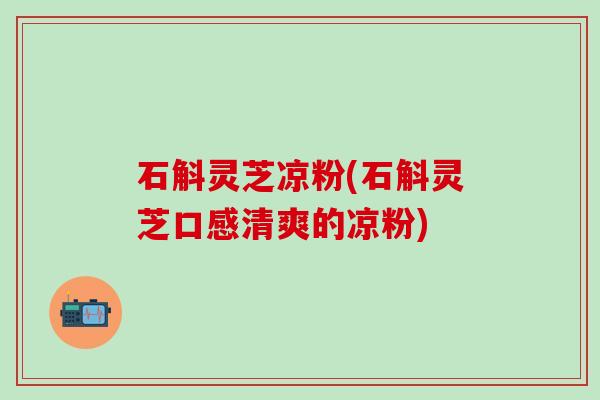 石斛灵芝凉粉(石斛灵芝口感清爽的凉粉) 石斛灵芝凉粉(石斛灵芝口感清爽的凉粉)
