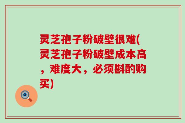 灵芝孢子粉破壁很难(灵芝孢子粉破壁成本高，难度大，必须斟酌购买)