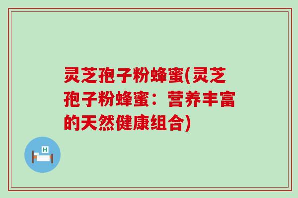 灵芝孢子粉蜂蜜(灵芝孢子粉蜂蜜：营养丰富的天然健康组合)