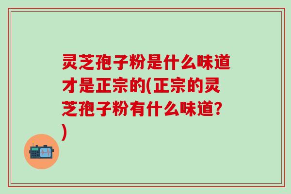 灵芝孢子粉是什么味道才是正宗的(正宗的灵芝孢子粉有什么味道？)