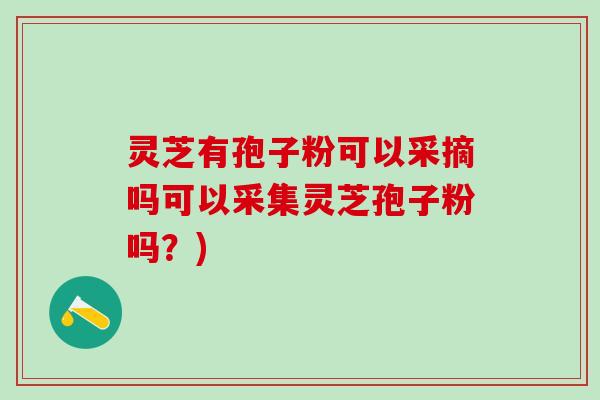 灵芝有孢子粉可以采摘吗可以采集灵芝孢子粉吗？)