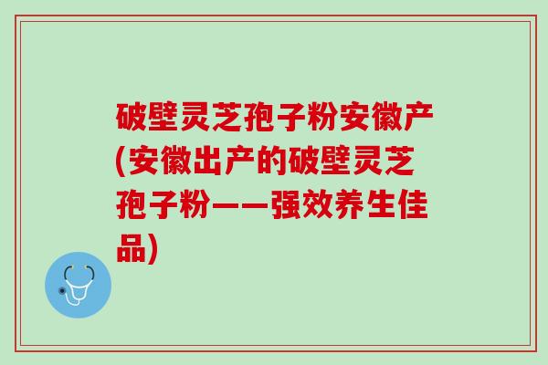 破壁灵芝孢子粉安徽产(安徽出产的破壁灵芝孢子粉——强效养生佳品)