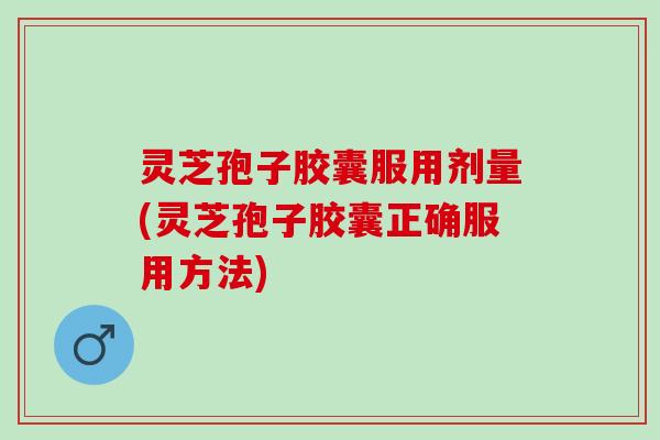 灵芝孢子胶囊服用剂量(灵芝孢子胶囊正确服用方法)