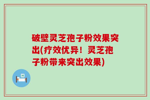 破壁灵芝孢子粉效果突出(疗效优异！灵芝孢子粉带来突出效果)