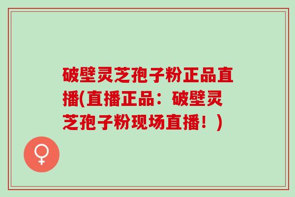 破壁灵芝孢子粉正品直播(直播正品：破壁灵芝孢子粉现场直播！)