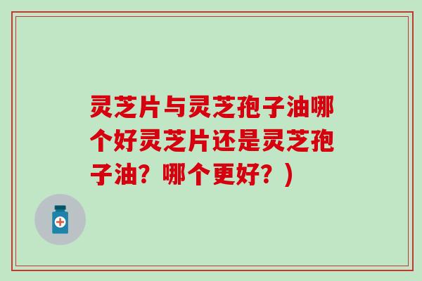 灵芝片与灵芝孢子油哪个好灵芝片还是灵芝孢子油？哪个更好？)