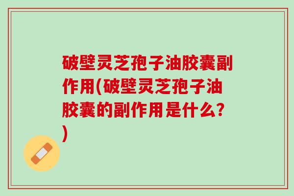 破壁灵芝孢子油胶囊副作用(破壁灵芝孢子油胶囊的副作用是什么？)