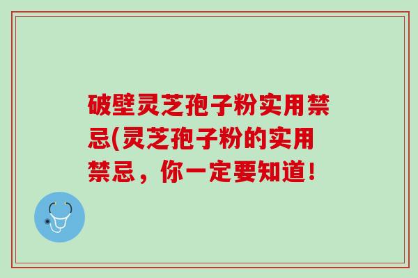 破壁灵芝孢子粉实用禁忌(灵芝孢子粉的实用禁忌，你一定要知道！