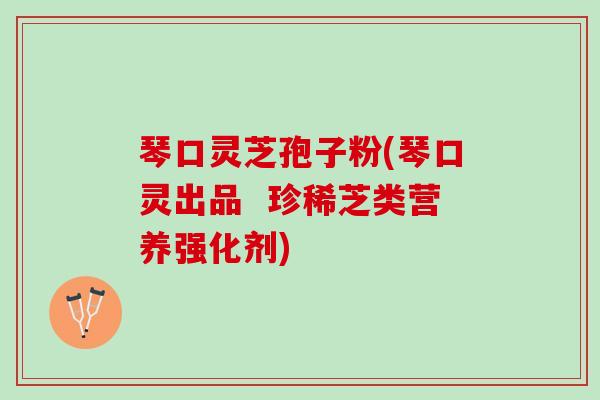 琴口灵芝孢子粉(琴口灵出品  珍稀芝类营养强化剂)