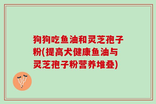 狗狗吃鱼油和灵芝孢子粉(提高犬健康鱼油与灵芝孢子粉营养堆叠)