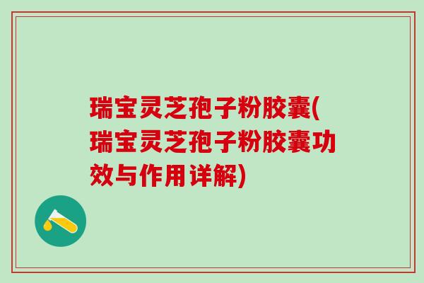 瑞宝灵芝孢子粉胶囊(瑞宝灵芝孢子粉胶囊功效与作用详解)