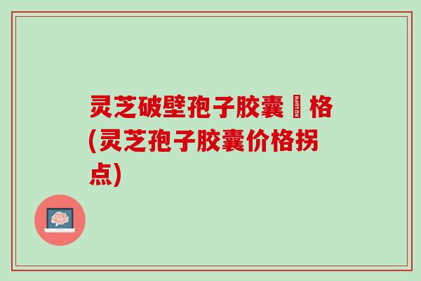 灵芝破壁孢子胶囊價格(灵芝孢子胶囊价格拐点) 灵芝破壁孢子胶囊價格(灵芝孢子胶囊价格拐点)