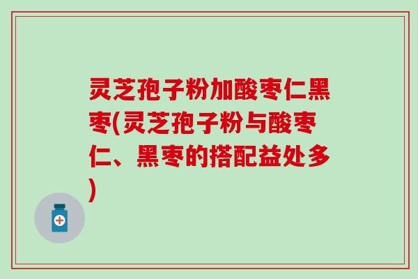 灵芝孢子粉加酸枣仁黑枣(灵芝孢子粉与酸枣仁、黑枣的搭配益处多)