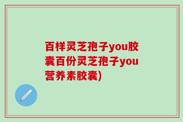 百样灵芝孢子you胶囊百份灵芝孢子you营养素胶囊)