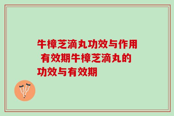 牛樟芝滴丸功效与作用 有效期牛樟芝滴丸的功效与有效期