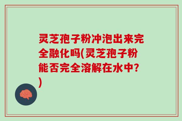 灵芝孢子粉冲泡出来完全融化吗(灵芝孢子粉能否完全溶解在水中？)