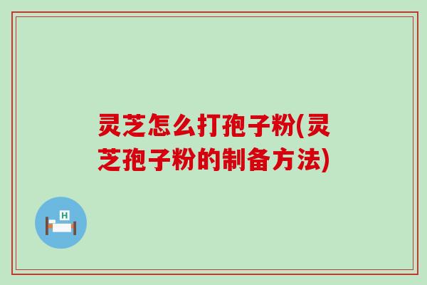灵芝怎么打孢子粉(灵芝孢子粉的制备方法)
