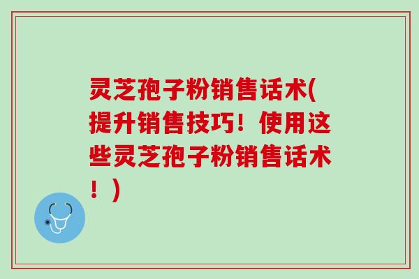 灵芝孢子粉销售话术(提升销售技巧！使用这些灵芝孢子粉销售话术！)