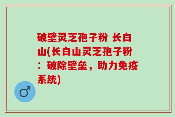 破壁灵芝孢子粉 长白山(长白山灵芝孢子粉：破除壁垒，助力免疫系统)