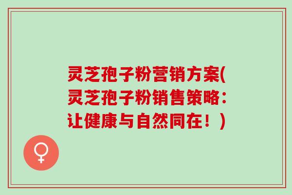 灵芝孢子粉营销方案(灵芝孢子粉销售策略：让健康与自然同在！)