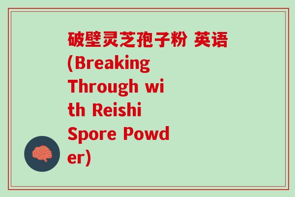 破壁灵芝孢子粉 英语(Breaking Through with Reishi Spore Powder)