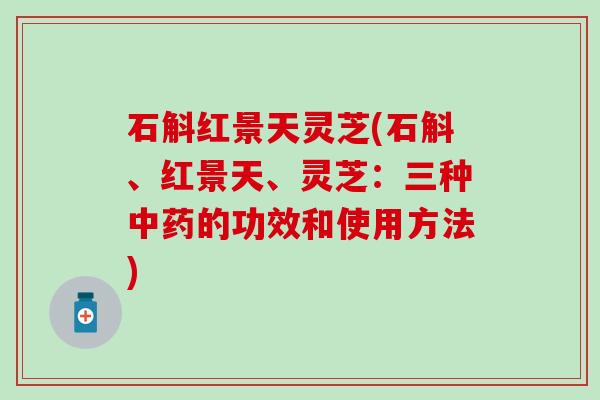 石斛红景天灵芝(石斛、红景天、灵芝：三种中药的功效和使用方法)