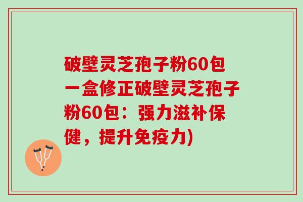 破壁灵芝孢子粉60包一盒修正破壁灵芝孢子粉60包：强力滋补保健，提升免疫力)