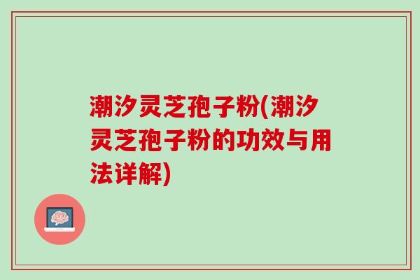 潮汐灵芝孢子粉(潮汐灵芝孢子粉的功效与用法详解)