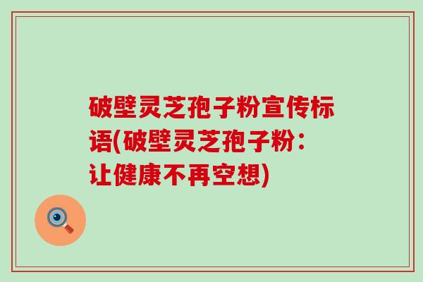 破壁灵芝孢子粉宣传标语(破壁灵芝孢子粉：让健康不再空想)