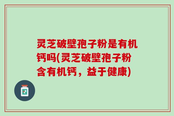 灵芝破壁孢子粉是有机钙吗(灵芝破壁孢子粉含有机钙，益于健康)