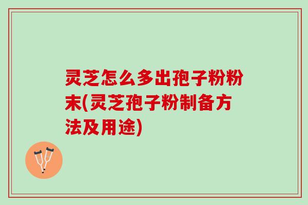 灵芝怎么多出孢子粉粉末(灵芝孢子粉制备方法及用途)