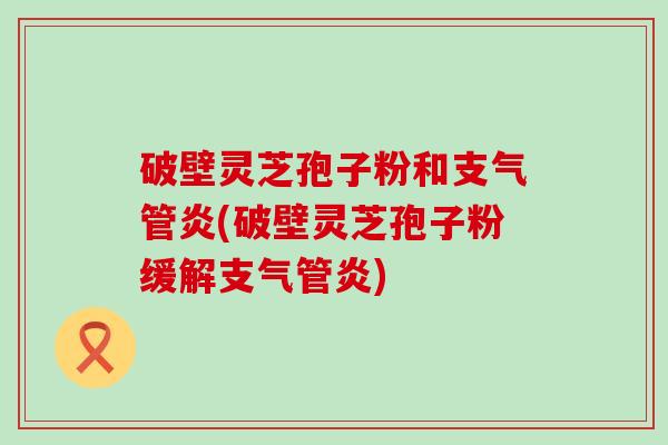 破壁灵芝孢子粉和支气管炎(破壁灵芝孢子粉缓解支气管炎)