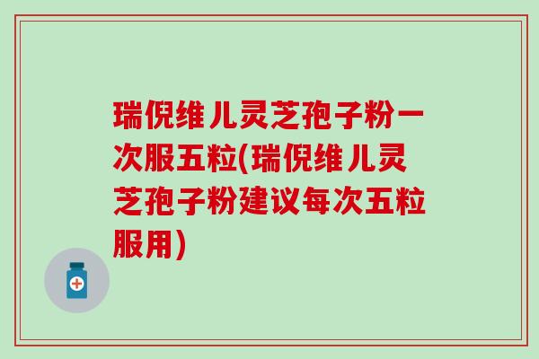 瑞倪维儿灵芝孢子粉一次服五粒(瑞倪维儿灵芝孢子粉建议每次五粒服用)
