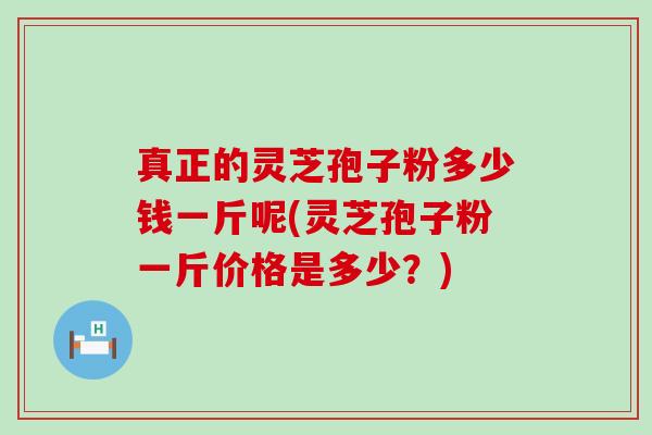 真正的灵芝孢子粉多少钱一斤呢(灵芝孢子粉一斤价格是多少?) 真正的灵芝孢子粉多少钱一斤呢(灵芝孢子粉一斤价格是多少?)