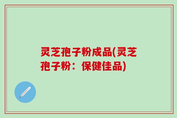 灵芝孢子粉成品(灵芝孢子粉：保健佳品)