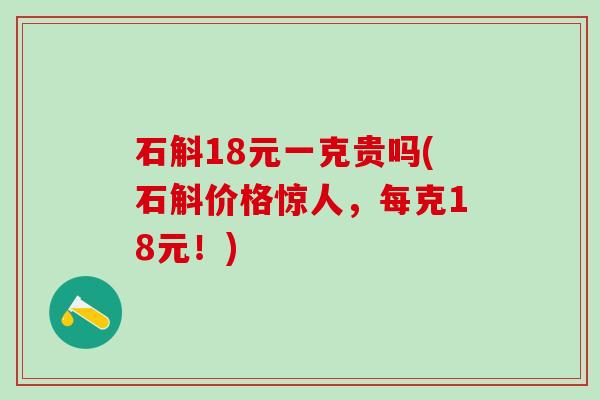 石斛18元一克贵吗(石斛价格惊人,每克18元!) 石斛18元一克贵吗(石斛价格惊人,每克18元!)