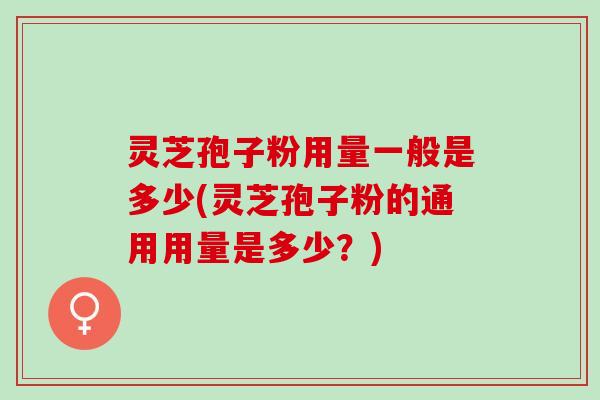 灵芝孢子粉用量一般是多少(灵芝孢子粉的通用用量是多少？)
