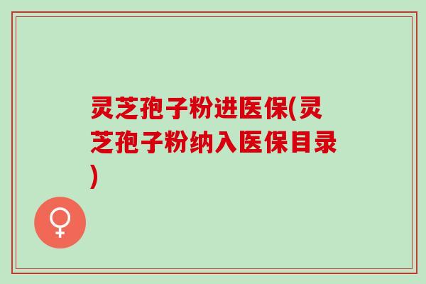 灵芝孢子粉进医保(灵芝孢子粉纳入医保目录)