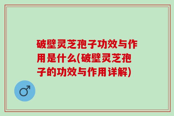 破壁灵芝孢子功效与作用是什么(破壁灵芝孢子的功效与作用详解)