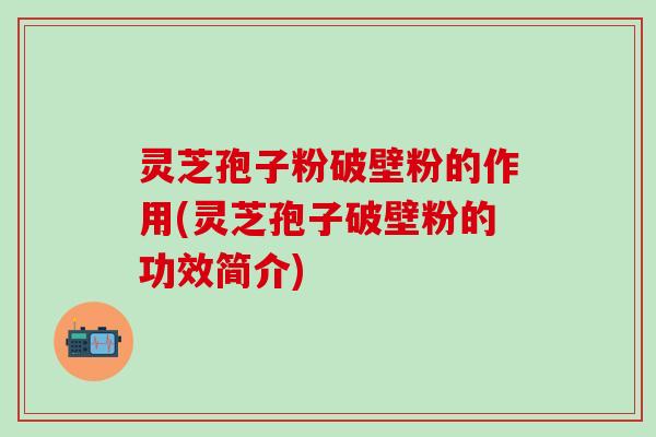 灵芝孢子粉破壁粉的作用(灵芝孢子破壁粉的功效简介)