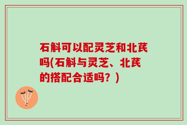 石斛可以配灵芝和北芪吗(石斛与灵芝、北芪的搭配合适吗？)