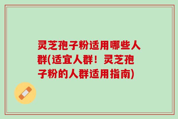 灵芝孢子粉适用哪些人群(适宜人群！灵芝孢子粉的人群适用指南)