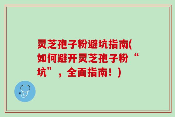 灵芝孢子粉避坑指南(如何避开灵芝孢子粉“坑”，全面指南！)