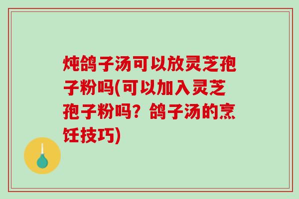 炖鸽子汤可以放灵芝孢子粉吗(可以加入灵芝孢子粉吗？鸽子汤的烹饪技巧)